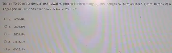 Bahan 70-30 Brass dengan tebal awal 50 mm akan diroll menjai 25 mm dengan roll berdiameter 500 mm. Berapa MPa Tegangan riil (True Stress)pada