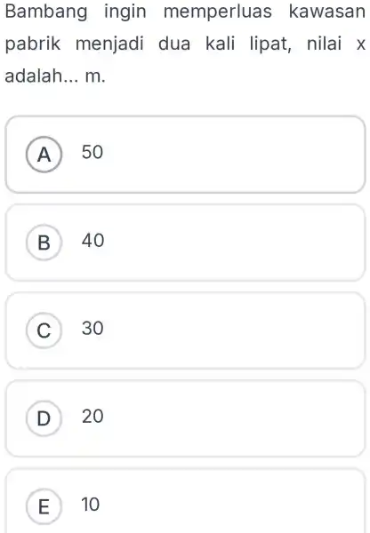 Bambang ingin memperluas kawasan pabrik menjadi dua kali lipat nilai x adalah __ m. A 50 A B 40 C ) 30 D )
