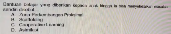 Bantuan belajar yang diberikan kepada anak hingga ia bisa menyelesaikan masalah sendiri disebut. __ A . Zona Perkembangan Proksimal B . Scaffolding C ative