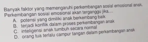 Banyak faktor yang memengaruhi perkembangan sosial emosional anak. Perkembangan sosial jika __ A dimiliki anak berkembang baik B. terjadi konflik dalam proses perkembangan anak