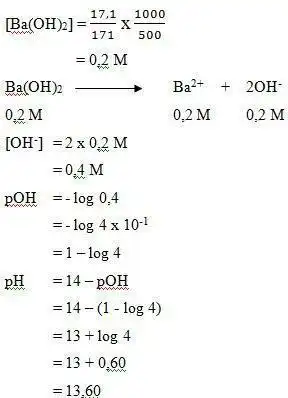 [Ba(OH)_(2)]=(17,1)/(171)times (1000)/(500) =0,2M Ba(OH)_(2)arrow Ba^2++2OH^- 0,2M 0,2M 0,2M [OH^-]=2times 0.2M =0,4M pOH=-log0,4 =-log4times 10^-1 =1-log4 pH=14-pOH =14-(1-log4) =13+log4 =13+0.60