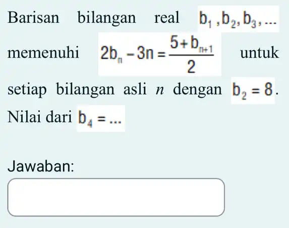 Barisan bilangan real b_(1),b_(2),b_(3) ... memenuhi 2b_(n)-3n=(5+b_(n+1))/(2) 11 untuk setiap bilangan asli n dengan b_(2)=8 Nilai dari b_(4)=ldots Jawaban: tradesman