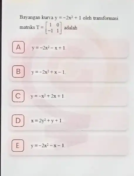 Bayangan kurva y=-2x^2+1 oleh transformasi matriks T = T=[} 1&0 -1&1 ] adalah A y=-2x^2-x+1 A B y=-2x^2+x-1 B C y=-x^2+2x+1 D x=2y^2+y+1 E