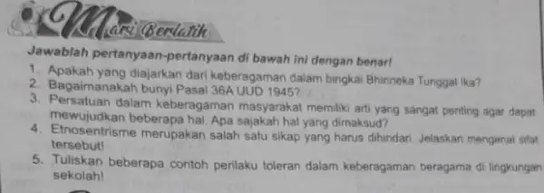 Bealatih Jawablah pertanyaan -pertanyaan di bawah ini dengan benar! 1. Apakah yang diajarkan dari keberagaman dalam bingkal Bhinneka Tunggal ika? 2. Bagaimanakah bunyi Pasa