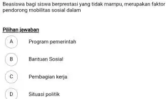 Beasiswa bagi siswa berprestasi yang tidak mampu, merupakan faktor pendorong mobilitas sosial dalam Pilihan jawaban A Program pemerintah A B Bantuan Sosial C Pembagian