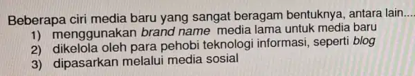 Beberapa ciri media baru yang sangat beragam bentuknya, antara lain __ 1) menggunak an brand name media lama untuk media baru 2)para pehobi teknolog