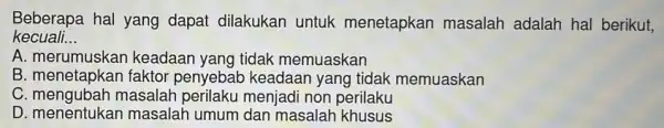 Beberapa hal yang dapat dilakukan untuk menetapkan masalah adalah hal berikut, kecuali __ A keadaan yang tidak memuaskan B. menetapkan faktor penyebab keadaan yang