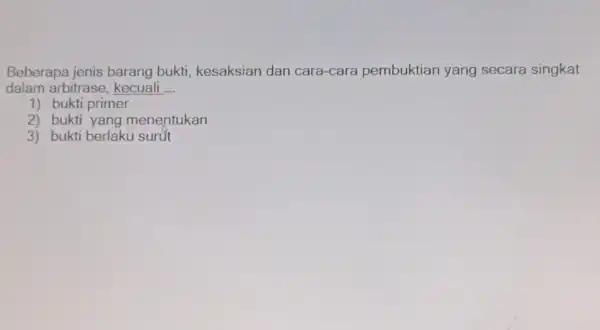 Beberapa jenis barang bukti kesaksian dan cara-cara pembuktian yang secara singkat dalam arbitrase kecuali __ 1) bukti primer 2) bukt yang menentukan 3) bukti