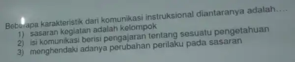 Beberapa karakteristik dari komunikas instruksional diantaranya adalah __ 1) sasaran kegiatan adalah kelompok 2) isi berisi pengajaran tentang sesuatu pengetahuan 3)menghendaki adanya perilaku pada