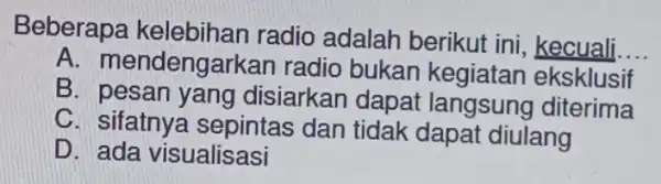 Beberapa kelebihan radio adalah berikut ini kecuali. __ A. mendengarkar radio bukan eksklusif B. pesan yang disiarkan dapat langsung diterima C. sifatnye sepintas dan