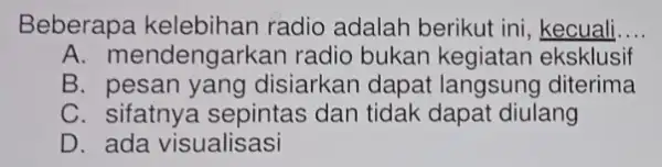 Beberapa radio adalah berikut ini , kecuali __ A. mendengarkan radio bukan kegiatan eksklusif B. pesan yang disiarkan dapat diterima C. sifatnya sepintas dan