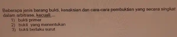 Bel erapa ke esaksia n dan cara -cara pe mbuktian yang secara singkat dalam arbitras becual __ 1) bukti primer 3)bukti yang menentukan 3)