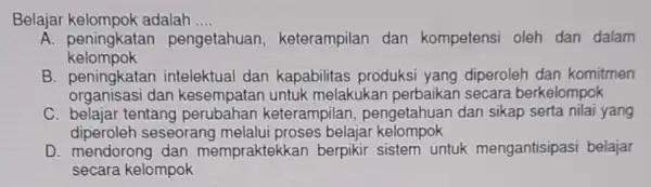 Belajar adalah .... __ A. peningkatan pen pengetahuan keterampilan dan kompetensi oleh dan dalam kelompok B. peningkatar intelektual dan kapabilitas produksi yang diperoleh dan