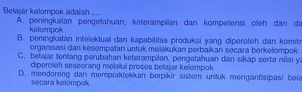 Belajar adalah .... __ A. peningkatan per kelompok pengetahuan , keterampilan dan kompetensi oleh dan da B. peningkatar intelektual dan kapabilitas produksi yang diperoleh