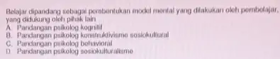 Belajar dipandang sebagai pembentukan model mental yang dilakukan okoh pombolajar. yang didukung oloh pihak lain __ A. Pandangan paikolog kognitif B. Pandangan pakologi konstitusbikme