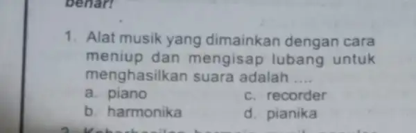 benar 1. Alat musik yang dimainkan dengan cara meniup dan mengisa lubang untuk menghasilkan suara adalah __ a. piano c. recorder b. harmonika d.