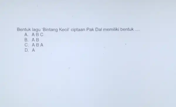 Bentuk lagu 'Bintang Kecil' ciptaan Pak Dal memiliki bentuk __ A. ABC B. AB C. A B A D. A