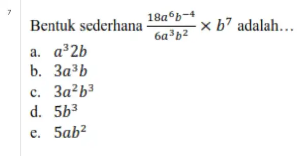 Bentuk sederhana (18a^6b^-4)/(6a^3)b^(2)times b^7 adalah __ a a^32b b. 3a^3b c. 3a^2b^3 d. 5b^3 e. 5ab^2