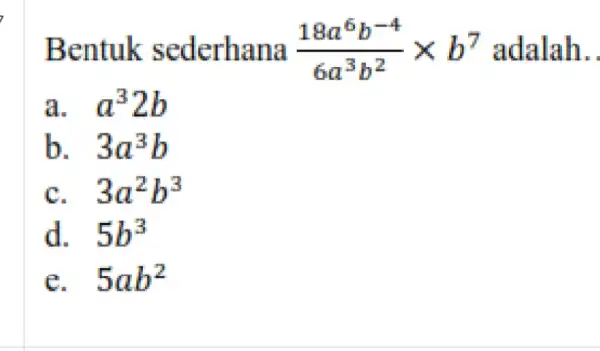 Bentuk sederhana (18a^6b^-4)/(6a^3)b^(2)times b^7 adalah __ a. a^32b b. 3a^3b c. 3a^2b^3 d. 5b^3 e. 5ab^2