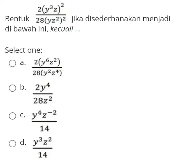 Bentuk (2(y^3z)^2)/(28(yz^2))^(2) jika disederhanakan menjadi di bawah ini, kecuali __ Select one: a. (2(y^6z^2))/(28(y^2)z^(4)) b. (2y^4)/(28z^2) C. (y^4z^-2)/(14) d. (y^3z^2)/(14)