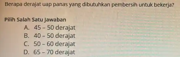 Berapa derajat uap panas yang dibutuhkan pembersih untuk bekerja? Pilih Salah Satu Jawaban A. 45-50 derajat B. 40-50 derajat C. 50-60 derajat D. 65-70