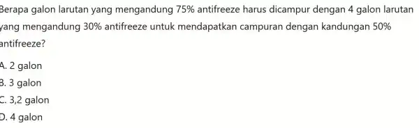 Berapa galon larutan yang mengandung 75% antifreeze harus dicampur dengan 4 galon larutan yang mengandung 30% untuk mendapatkan campuran dengan kandungan 50% antifreeze? A.