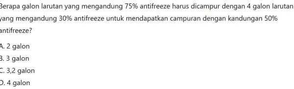 Berapa galon larutan yang mengandung 75% harus dicampur dengan 4 galon larutan yang mengandung 30% antifreeze untuk mendapatkan campuran dengan kandungan 50% antifreeze? A.