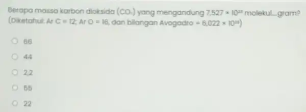 Berapa massa karbon dioksida (CO_(2)) yang mengandung 7,527times 10^23 molekul gram? (Diketahui: Ar C=12;ArO=16 dan bilangan Avogodro=6,022times 10^23) 66 44 22 55 ) 22