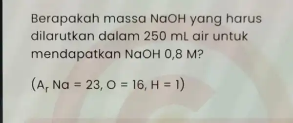 Berapakah massa NaOH yang harus dilarutkan dalam 250 mLair untuk mendapatkan NaOH 0,8 M? (A_(r)Na=23,O=16,H=1)