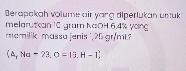 Berapakah volume air yang diperlukan untuk melarutkan 10 gram NaOH 6,4% yang memiliki massa jenis 1,25gr/mL (A_(r)Na=23,O=16,H=1)