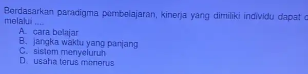 Berdasarkan paradigma pembelajaran, kinerja yang dimiliki individu dapat melalui __ A. cara belajar B. jangka waktu yang panjang C. sistem menyeluruh D. usaha terus