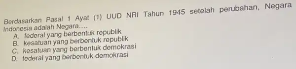 Berdasarkan Pasal 1 Ayat (1) UUD NRI Tahun 1945 setelah perubahan , Negara Indonesia adalah Negara __ A. federal yang republik B. kesatuan yang