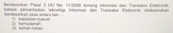 Berdasarkan Pasal 3 UU No. 11/2008 tentang Informasi dan Transaksi Elektronik, bahwa pemanfaatar teknologi Informasi dan Transaks Elektronik dilaksanakan berdasarkan asas antara lain __