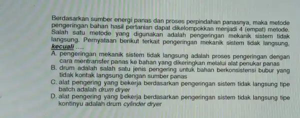 Berdasarkan sumber energi panas dan proses panasnya, maka metode pengeringar bahan hasil pertanian dapat dikelompokkan menjadi 4 (empat)metode. Salah satu metode yang digunakar adalah