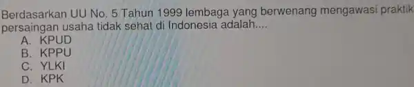 Berdasarkan UU No. 5 Tahun 1999 lembaga yang berwenang mengawasi praktik persaingan usaha tidak sehat di Indonesia adalah __ A. KPUD B . KPPU