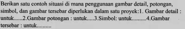 Berikan satu contoh situasi di mana penggunaan gambar detail , potongan, simbol, dan gambar tersebar diperlukan dalam satu proyek:1. Gambar detail : untuk __