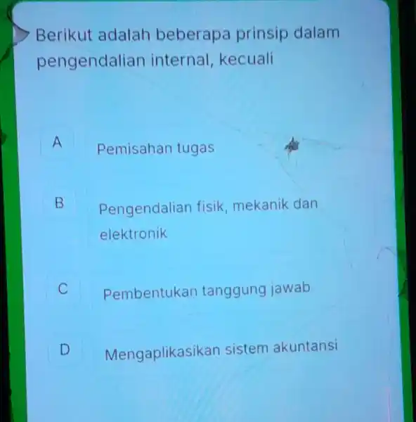 Berikut adalah beberapa prinsip dalam pengendalian internal kecuali A A Pemisahan tugas B B Pengendalian fisik, mekanik dan elektronik C Pembentukan tanggung jawab D