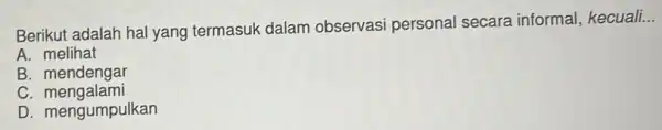 Berikut adalah hal yang termasuk dalam observasi personal secara informal, kecuali __ A. melihat B. mendengar C mengalami D. mengumpulkan