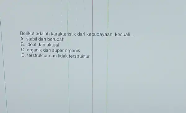 Berikut adalah karakteristik dari kebudayaan, kecuali __ A. stabil dan berubah B. ideal dan aktual C. organik dan super organik D. terstruktur dan tidak