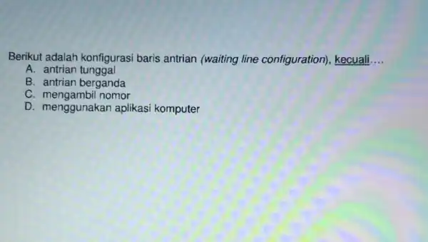 Berikut adalah konfigurasi baris antrian (waiting line configuration)kecuali __ A. antrian tunggal B. antrian berganda C nomor D. menggunaka in aplikasi komputer