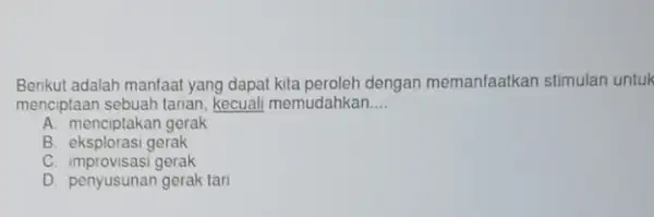 Berikut adalah manfaat yang dapat kita peroleh dengan memanfaatkan stimulan untuk menciptaan sebuah tarian kecuali memudahkan. __ A. menciptakan gerak B. eksplorasi gerak C.