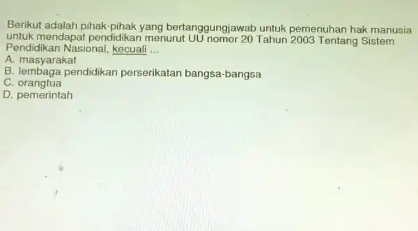 Berikut adalah pihak-pihak yang bertanggungjawab untuk pemenuhan hak manusia untuk mendapa menurut Tahun 2003 Tentang Sistem Pendidikan Nasional , kecuali __ A. masyarakat B