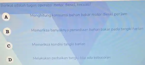 Berikut adalah tugas operator motor diesel kecuali? A Menghitung konsumsi bahan bakar motor diesel per jam A B Memeriksa banyaknya persediaan bahan bakar pada