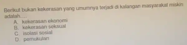 Berikut bukan kekerasan yang umumnya terjad di kalangan masyarakat miskin adalah. __ A ekonomi B. kekerasan seksual C. isolasi sosial D. pemukulan