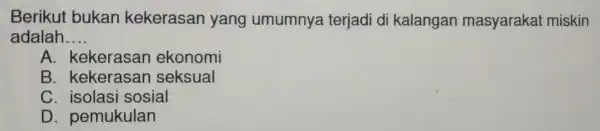 Berikut bukan kekerasan yang umumnya terjadi di kalangan masyarakat miskin adalah __ A . kekerasar ekonomi B. kek erasar seksual C. isolas i sosial