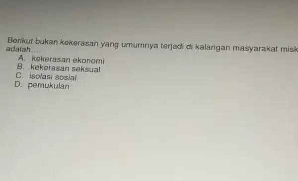 Berikut bukan kekerasan yang umumnya terjadi di kalangan masyarakat misk adalah __ A. kekerasan ekonomi B seksual C. isolasi sosial D. pemukulan