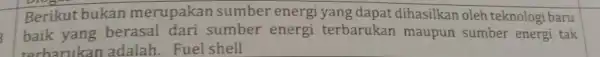 Berikut bukan merupakar sumber energi yang dapat dihasilkan oleh teknologi baru baik yang berasal dari sumber energi terbarukan maupun sumber energi tak terbarukan adalah.