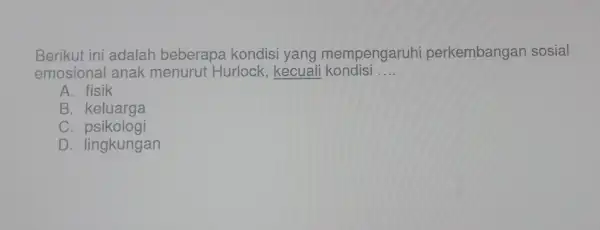 Berikut ini adalah beberapa kondis yang mempengaruhi perkembangan sosial emosional anak menurut Hurlock , kecual kondisi __ A. fisik B . keluarga C psikologi