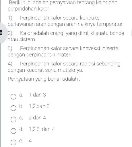 Berikut ini adalah pernyataan tentang kalor dan perpindahan kalor: 1) Perpindahan kalor secara konduksi berlawanan arah dengan arah naiknya temperatur 2)Kalor adalah energi yang