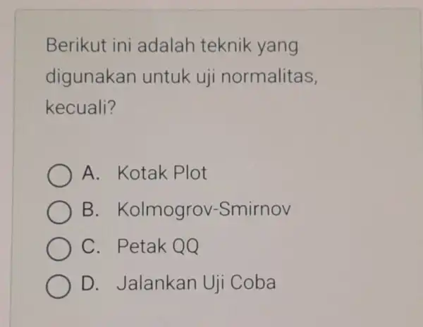 Berikut ini adalah teknik yang digunakan untuk uji normalitas, kecuali? A. Kotak Plot B . Kolmogrov -Smirnov C. Petak QQ D. Jalankan Uji Coba